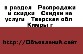  в раздел : Распродажи и скидки » Скидки на услуги . Тверская обл.,Кимры г.